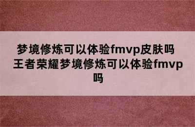 梦境修炼可以体验fmvp皮肤吗 王者荣耀梦境修炼可以体验fmvp吗